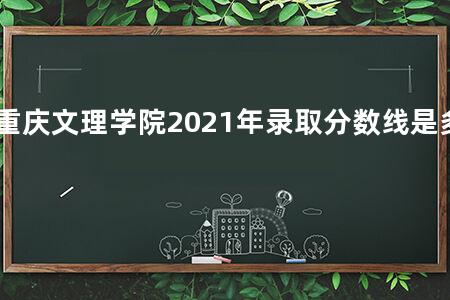 重庆文理学院2021年录取分数线是多少