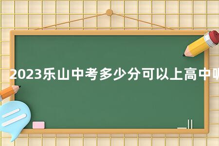 2023乐山<a href=https://www.kadaiw.com/t-46.html target=_blank class=infotextkey>中考</a>多少分可以上高中呢