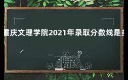 重庆文理学院2021年录取分数线是多少 重庆的大学排名及录取分数线